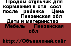 Продам стульчик для кормления в отл. сост. (после 1 ребенка) › Цена ­ 2 000 - Пензенская обл. Дети и материнство » Мебель   . Пензенская обл.